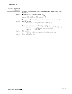Page 236Feature Operation
step  l
Step  
Step I l
Step  l
To return to your outside call tif the called  doesn’t want 
Transfer):
 (At a   flashing line 
OR
 (At an ESL Set) Press HLD and dial  7.
To  a Transfer   get an Intercom call announcing it):
Stay on the line.The     hen calling part) hangs up.
To answer a transferred call ringing  phone:Look for: -- Line   Flash (red), Fast Flash (green) -- Line key Hold Recall
Listen for:Trunk ring
Lift handset.If    an ESL    the call. Skip the next step.
Press...