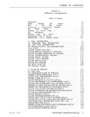 Page 248 OF CONTENTS
Section 
 Configuration
Table of Contents
Introduction. . 
Before Reading this Section . . 
How to Use This Section . . . 
 a  Terminal . . . . . . 
The Main Menu . . . . . 2-4
Entering an Access Code . . . . . . . . . 2-4
The Sub-Menus, . . . . . . .
Entering Data. the Basics . . . . . . . .   
Programming Class of Service . . . . . . . . . . . . . . . . 
Programming a  Installed System . . . . . . , . . . . . 2-6
A- TOLL RESTRICTION............................
2-7
AI- INITIALIZE TOLL...