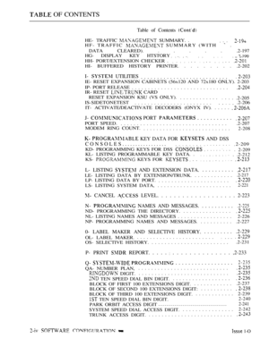 Page 253 OF CONTENTS
Table of Contents 
HE- TRAFFIC  SUMMARY. .
HF- TRAFFIC 
 SUMMARY (WITH   .
DATA CLEARED). . . . . . .2-197
HG- DISPLAY KEY HTSTORY . .
2-199
HH- PORT/EXTENSION CHECKER .      . .   . .    . . 
HI- BUFFERED HISTORY PRINTER. . . . . . . . . .2-202
I-  UTILITIES
...........................
IE- RESET EXPANSION CABINETS (56x120 AND 72x180 ONLY). 2-203
IP- PORT RELEASE
..............................
IR- RESET  CARD
RESET EXPANSION KSU (VS ONLY).
............
.2-205
IS-SIDETONETEST...