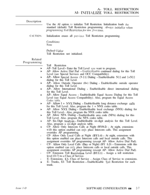 Page 264A- TOLL RESTRICTION
  TOLL RESTRICTION
Description
Initialization erases all  Toll Restriction programming.
Related
Programming
l
l
l
l
Use the AI option  initialize Toll Restriction. Initialization loads 
standard (default) Toll Restriction programming.   
 Toll  for tire  
None
 
Toll Restriction not initialized.
Toll Restriction
 Toll   Enter the Toll Level  want to program.
AP- Allow Active Dial Pad 
  continued dialing for this Toll
Level (see Special Services and OCC Compatibility).
  Special...