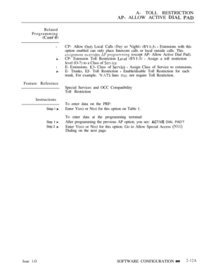 Page 268A- TOLL RESTRICTION
 ALLOW ACTIVE  
Related
Programming
l
l
CP- Allow  Local  Calls      Extensions with this
option enabled can only place Intercom calls or local outside calls. This
    (except AP- Allow Active Dial Pad).
CP- Estension Toll Restriction 
   Assign a toll restriction
level (O-7) to a Class of 
E- Extensions.  Class  of   Assign Class of Service to extensions.
E- Trunks. EJ- Toll Restriction 
 Enable/disable Toll Restriction for each
trunk. For example. 
 lines  not require Toll...