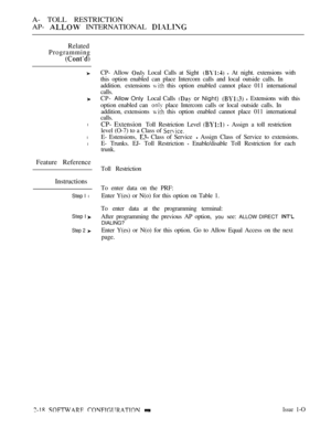 Page 275A- TOLL RESTRICTION
AP- 
 INTERNATIONAL 
Related
Programming
l
l
l
Feature Reference
Instructions
Step I l
Step  
Step 2 
CP- Allow  Local Calls at Sight   At night. extensions with
this option enabled can place Intercom calls and local outside calls. In
addition. extensions 
 this option enabled cannot place 011 international
calls.
CP- 
Allow Only Local Calls  or Night)   Extensions with this
option enabled can 
 place Intercom calls or local outside calls. In
addition, extensions 
 this option enabled...