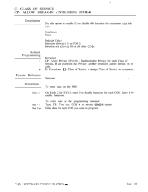 Page 298C- CLASS OF SERVICE
CP- ALLOW BREAK-IN (INTRUSION) 
Description
Related
Programming
l
Feature Reference
Instructions
Step  l
Step 1 l
Step  
Use this option to enable (1) or disable (0) Intrusion for extensions  this
cos.
Conditions
None
Intrusion allowed ( 1) at COS 0.
Intrusion not 
 (0) at all other 
Intrusion
CP- Allow Privacy 
  Enable/disable Privacy for each Class of
Service. If an extension has Privacy. another extension cannot Intrude on its
calls.
E- Extensions. 
 Class of Service  Assign Class...