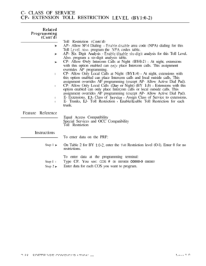 Page 316C- CLASS OF SERVICE
 EXTENSION TOLL RESTRICTION  
l
l
l
l
Feature Reference
Instructions
Step 1 
Step I l
Step  
Toll Restriction 
  Allow SP.4 Dialing   area code (NPA) dialing for this
Toll 
 Also. program the  codes table.
  Digit Analysis   analysis for this Toll Level.
Also. program a sis-digit analysis table.
CP- Allow 
 Intercom Calls at Night   At night, extensions
with this option enabled can 
 place Intercom calls. This assignment
overrides AP programming.
CP- Allow Only Local Calls at Night...