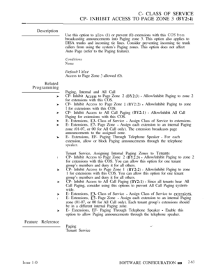Page 321Description
Related
Programming
l
l
C- CLASS OF SERVICE
CP- 
 ACCESS TO PAGE ZONE 3 
Use this option to  (1) or prevent (0) extensions with this 
broadcasting announcements into Paging zone 3. This option also applies to
DISA trunks and incoming tie lines. Consider preventing incoming tie trunk
callers from using the system’s Paging zones. This option does not affect
Auto Page (refer to the Paging feature).
Conditions
None
Default  
Access to Page Zone  allowed (0).
Paging, Internal and All Call
CP-...