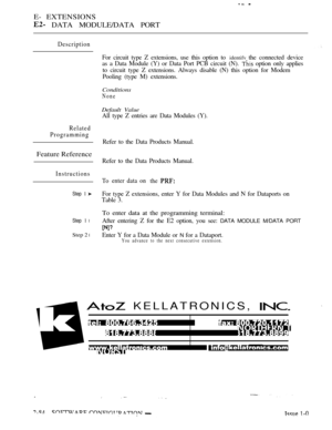 Page 342E- EXTENSIONS
 DATA MODULE/DATA PORT
Description
Related
Programming
Feature Reference
Instructions
Step 1 
Step 1 l
Step 2 l
For circuit type Z extensions, use this option to identifv the connected device
as a Data Module (Y) or Data Port PCB circuit (N). 
 option only applies
to circuit type Z extensions. Always disable (N) this option for Modem
Pooling (type M) extensions.
Conditions
None
Default Value
All type Z entries are Data Modules (Y).
Refer to the Data Products Manual.
Refer to the Data...