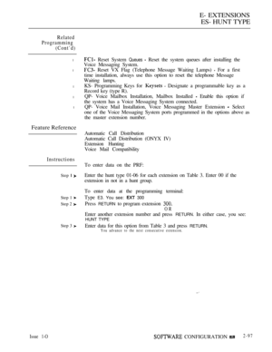 Page 355E- EXTENSIONS
ES- HUNT TYPE
Related
Programming
(Cont’d)
l
l
l
l
l
Feature Reference
Instructions
Step  
Step 1 
Step 2 
Step 3 
 Reset System Queues  Reset the system queues after installing the
Voice Messagmg System.
 Reset VX Flag (Telephone Message Waiting Lamps)  For a first
time installation, always use this option to reset the telephone Message
Waiting lamps.
KS- Programming Keys for 
  Designate a programmable key as a
Record key (type R).
QP- Voice Mailbox Installation, Mailbox Installed...