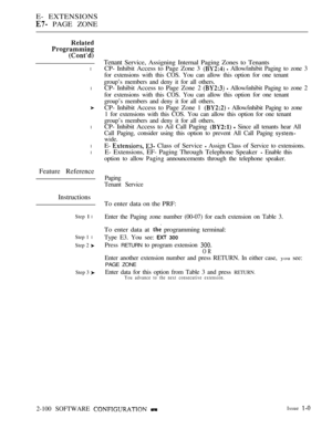 Page 358E- EXTENSIONS
 PAGE ZONE
l
l
l
l
l
Feature Reference
Instructions
To enter data on the PRF:
Step  lEnter the Paging zone number (00-07) for each extension on Table 3.
Step 1 l
Step 2 
To enter data at  programming terminal:
Type E3. You see:  
Press RETURN to program extension 
OR
Enter another extension number and press RETURN. In either case, you see:
PAGE ZONE
Step 3 Enter data for this option from Table 3 and press RETURN.You advance to the next consecutive extension.
Tenant Service, Assigning...