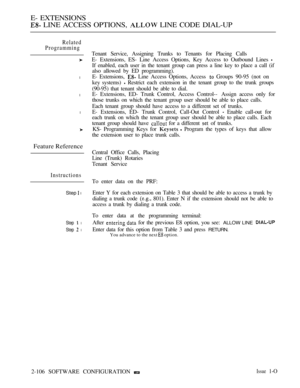 Page 364E- EXTENSIONS
 LINE ACCESS OPTIONS,  LINE CODE DIAL-UP
Related
Programming
l
l
l
Feature Reference
Instructions
Step  l
Step  l
Step  l
Tenant Service, Assigning Trunks to Tenants for Placing Calls
E- Extensions, ES- Line Access Options, Key Access to Outbound Lines 
If enabled, each user in the tenant group can press a line key to place a call (if
also allowed by ED programming).
E- Extensions, 
 Line Access Options, Access  Groups 90-95 (not on
key systems) 
 Restrict each extension in the tenant group...