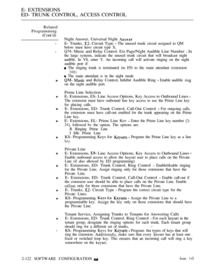 Page 382E- EXTENSIONS
ED- TRUNK CONTROL, ACCESS CONTROL
Related
Programming
(Cont’d)
l
l
l
Night Answer, Universal Night 
E- Trunks,  Circuit Type  The unused trunk circuit assigned in QM
below must have circuit type X.
 Music and Relay Control. Ext Page/Night Audible Line Number  In
the large systems, indicate the unused trunk circuit that will broadcast night
audible. In VS, enter Y. An incoming call will activate ringing on the night
audible port if:
 The ringing trunk is terminated (in E9) to the main...