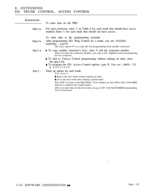 Page 384E- EXTENSIONS
ED- TRUNK CONTROL, ACCESS CONTROL
Instructions
Step  
Step  
Step 2 
Step 3 l
To enter data on the PRF:
For each extension. enter 
 on Table 6 for each trunk that should have access
enabled. Enter 
 for each trunk that should not have access.
To enter data at the programming terminal:
After programming ED- Ring Control for a trunk, you see: 
ACCESS
CONTROL 
 COPY?The  option   copy the  programming from another extension.
 To copy another extension’s keys. enter Y and the extension number....