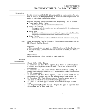 Page 385E- EXTENSIONS
ED- TRUNK CONTROL, CALL-OUT 
Description
Note:
Related
Programming
Use this option to enable/disable   at each extension for each
trunk. If 
 in other programming, an  user can place calls on
trunks to which their extension has access.
Keep the following features in mind when programming Call-Out Control:
 Central Office Calls. PlacingUser can place calls only on trunks with  enabled.
 Prime Line SelectionFor  calls. the extension must have call-out enabled for the trunk appearing
on the...