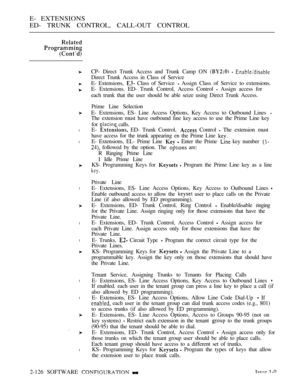 Page 386E- EXTENSIONS
ED- TRUNK CONTROL, CALL-OUT CONTROL
l
l
l
l
l
l
l
l
CP- Direct Trunk Access and Trunk Camp O N    
Direct Trunk Access in Class of Service
E- Extensions, 
 Class of Service  Assign Class of Service to extensions.
E- Extensions. ED- Trunk Control, Access Control 
 Assign access for
each trunk that the user should be able seize using Direct Trunk Access.
Prime Line Selection
E- Extensions, ES- Line Access Options, Key Access to Outbound Lines 
The extension must have outbound line key access...