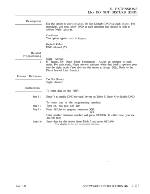 Page 397E- EXTENSIONS
 DO NOT DISTURB (DND)
Description
Related
Programming
Feature Reference
Instructions
Step 1 l
Step 1 l
Step 2 l
Step 3 
Use this option to  Do Not Disturb (DND) at each  For
attendants. you must allow DND at each attendant that should be able to
activate Night 
Conditions
This option applies  to 
Defartit 
DND allowed (Y).
Night Answer
E- Trunks, 
 Direct Trunk Termination  Assign an operator to each
trunk. For each trunk, Night Answer activates when that trunk’s operator goes
into the...