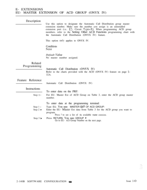 Page 402E- EXTENSIONS
EU- MASTER EXTENSION OF ACD GROUP (ONYX IV)
Description
Related
Programming
Feature Reference
Instructions
Step  l
Step 1 l
Step 2 
Step 3 
Use this option to designate the Automatic Call Distribution group master
extension number. Make sure the number you assign is an uninstalled
extension port (i.e.. 
 Circuit  When programming ACD group
members. refer to the 
Setting Other  Functions programming chart with
the Automatic Call Distribution (ONYX IV) feature.
This option 
 applies to ONYX...