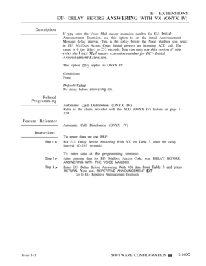 Page 417E- EXTENSIONS
 DELAY BEFORE  WITH VX (ONYX IV)
Description
If  enter the Voice Mail master extension number for EU- 
Announcement Extension. use this option to set the initial Announcement
Message 
 interval. This is the  before the Node Mailbox you select
in EU- 
 Access Code. Initial answers an incoming ACD call. The
range is 0 (no delay) to
 seconds.     this option if 
 the    master extension number for EC’- Initial
 
This option  applies to ONYX IV.
Conditions
None
Default 
No delay before  (0)....