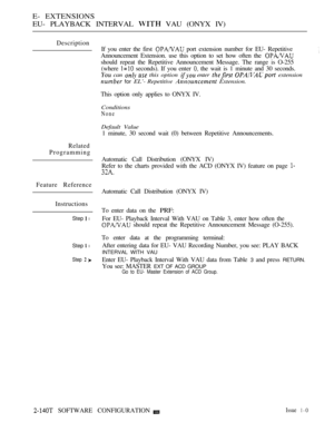 Page 420E- EXTENSIONS
EU- PLAYBACK INTERVAL 
 VAU (ONYX IV)
Description
If you enter the first 
 port extension number for EU- Repetitive
Announcement Extension. use this option to set how often the 
should repeat the Repetitive Announcement Message. The range is O-255
(where 
 seconds). If you enter  the wait is 1 minute and 30 seconds.
 can   this option  enter   extension
 for EL’- Repetitive  Extension.
This option only applies to ONYX IV.
Conditions
None
Default Value
1 minute, 30 second wait (0) between...