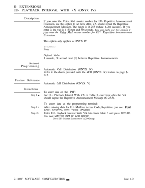 Page 422E- EXTENSIONS
EU- PLAYBACK INTERVAL WITH 
 (ONYX IV)
Description
If you enter the Voice Mail master number for EU- Repetitive Announcement
Extension, use this option to set how often VX should repeat the Repetitive
Announcement Message. The range is O-255 (where 
 seconds). If you
enter 0, the wait is 1 
 and 30 seconds. You can  use this option if
 enter the   master number for EC’-  Announcement
Extension.
This option only applies to ONYX IV.
Conditions
None
Default Value
1 minute, 30 second wait (0)...