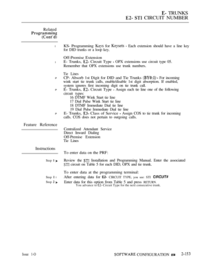 Page 435 TRUNKS
  CIRCUIT NUMBER
Related
l
l
P
P
P
Feature Reference
Instructions
Step  
Step  l
Step  
Issue 1-O
KS- Programming  for   Each extension should have a line key
for DID trunks or a loop key.
Off-Premise Extension
E- Trunks, 
 Circuit Type  OPX extensions use circuit type 05.
Remember that OPX extensions use trunk numbers.
Tie Lines
CP- Absorb 1st Digit for DID and Tie Trunks   For incoming
wink start tie trunk calls, enable/disable 1st digit absorption. If enabled,
system ignores first incoming...