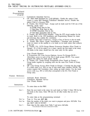 Page 438E- TRUNKS
 NEXT TRUNK IN OUTBOUND  (HYBRID ONLY)
Related
Programming
(Cont’d)
l
l
Feature Reference
Instructions
Step 1 l
Step 1 
Step 2 
Step 3 l
Centralized Attendant Service
CP- Allow 
 Standard for    Enable this option if hub
system is using Bell Standard Centralized Attendant Service. Disable this
option if hub is a 
 PBX.
E- Trunks,  Circuit Type  Assign each tie trunk used for CAS one of the
following circuit types:
16 DTMF Wink Start tie line
17 Dial Pulse Wink Start tie line
18 DTMF Immediate...
