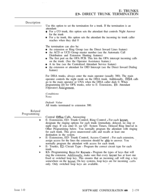 Page 441E- TRUNKS
 DIRECT TRUNK TERMINATION
Description
Use this option to set the termination for a trunk. If the termination is an
attendant:
For a CO trunk, this option sets the attendant that controls Night Answer
for the trunk
For a tie trunk, this option sets the attendant the incoming tie trunk caller
reaches when they dial 0
The termination can also be:
An extension or Ring Group (see the Direct Inward Lines feature)
An ACD or UCD Group master number (see the Automatic Call
Distribution and Extension...