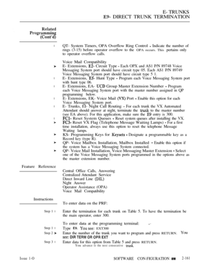 Page 445E- TRUNKS
 DIRECT TRUNK TERMINATION
l
l
l
l
l
l
Feature Reference
Instructions
Step 1 l
Step 1 l
Step 2 
Step 3 l
Issue 1-O
QT- System Timers, OPA Overflow Ring Control  Indicate the number of
rings (3-15) before operator overflow to the 
OPA occurs. This pertains only
to operator overflow calls.
Voice Mail Compatibility
E- Extensions, 
 Circuit Type  Each OPX and AS1 P/N 89748 Voice
Messaging System port should have circuit type 05. Each AS1 P/N 89749
Voice Messaging System port should have circuit type...