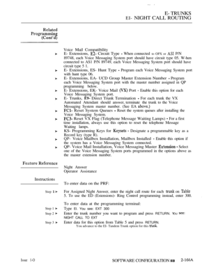 Page 451 
E- TRUNKS
EI- NIGHT CALL ROUTING
Instructions
Step 
Step 1 
Step 2 
Step 3 
Voice Mail Compatibility
E- Extensions, 
 Circuit Type  When connected to OPX or  P/N
89748, each Voice Messaging System port should have circuit type 05. W-hen
connected to AS1 P/N 89749, each Voice Messaging System port should have
circuit type 5 1.
E- Extensions, ES- Hunt Type  Program each Voice Messaging System port
with hunt type 06.
E- Extensions, EA- UCD Group Master Extension Number  Program
each Voice Messaging System...