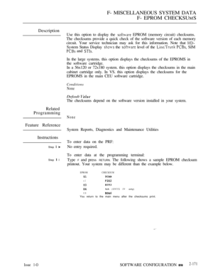 Page 459F- MISCELLANEOUS SYSTEM DATA
F- EPROM CHECKSU
MS
Description
Related
Programming
Feature Reference
Instructions
Step  
Step  l
Use this option to display the  EPROM (memory circuit) checksums.
The checksums provide a quick check of the software version of each memory
circuit. Your service technician may ask for this information. Note that 
System Status Display  the  level of the   SIM
 and 
In the large systems. this option displays the checksums of the EPROMS in
the software cartridge.
In a 56x120 or...