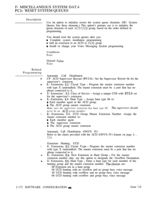 Page 460F- MISCELLANEOUS SYSTEM DAT.4
 ‘RESET SYSTEM QUEUES
Description
Related
Programming
l
l
Use this option to initialize (reset) the system queue elements. (HC- System
Queues lists these elements.) This option’s primary use is to initialize the
queue elements of each 
 group, based on the order defined in
programming.
You should reset the system queues after you:
 Complete system installation programming
 Add an extension to an ACD or  group
 Install or change your Voice Messaging System programming...