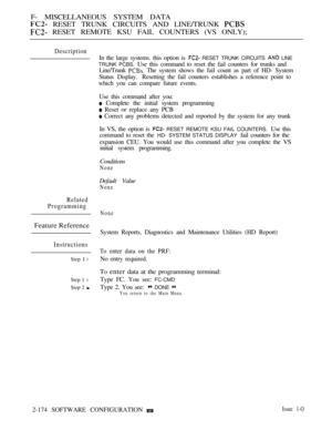Page 462F- MISCELLANEOUS SYSTEM DATA
 RESET TRUNK CIRCUITS AND LINE/TRUNK 
 RESET REMOTE KSU FAIL COUNTERS (VS ONLY);
Description
Related
Programming
Feature Reference
Instructions
Step  l
Step 1 l
Step 2 
In the large systems. this option is  RESET TRUNK CIRCUITS  LINE
TRUNK PCBS. 
Use this command to reset the fail counters for trunks and
Line/Trunk 
 The system shows the fail count as part of HD- System
Status  Display. Resetting the fail counters establishes a reference point to
which you can compare future...