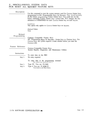 Page 464F- MISCELLANEOUS SYSTEM DATA
 RESET ALL  FEATURE KEYS
Description
Related
Programming
l
Feature Reference
Instructions
Step 1 l
Step 1 l
Step 2 l
Use this command to reset the system memory used for  feature keys
(programmed in KS- Programmable Keys for Keysets). You 
do this before  Centres feature keys. You could also do this
before redefining Centres feature keys system-wide. FC4 changes the key
definition to UNDEFINED for each 
 feature key on each 
Conditions
This option only applies to  feature...