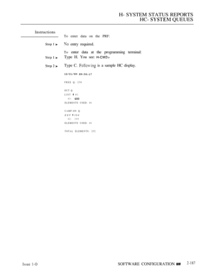 Page 475H- SYSTEM STATUS REPORTS
HC- 
 QUEUES
Instructions
To enter data on the PRF:
 entry required.
To enter data at the programming terminal:
Type H. You see: 
Type C.  is a sample HC display.
 
FREE Q: 250
OUT Q
LIST 
 01
03:
ELEMENTS USED: 01
CAMP-ON Q
EXT  304
02: 3 0 5
ELEMENTS USED: 01
TOTAL ELEMENTS: 252
Issue 1-OSOFTWARE CONFIGURATION2-187 