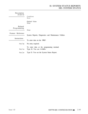 Page 481H- SYSTEM STATUS REPORTS
HD- SYSTEM STATUS
Description
(Cont’d)
Related
Programming
Feature Reference
Instructions
Step 
Step  
Step  
Conditions
None
Default Value
None
None
System Reports, Diagnostics and Maintenance Utilities
To enter data on the 
PRF:
No entry required.
To enter data at the programming terminal:
Type H. You see: 
Type D. You see the System Status Report.
Issue 1-OSOFTWARE CONFIGURATION2-193 
