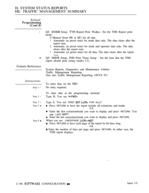 Page 484H- SYSTEM STATUS REPORTS
HE- TRAFFIC MANAGEMENT SUMMARY
Related
l
Feature Reference
Instructions
Step 1 l
Step 1 l
Step 2 l
Step 3 
Step 4 
QZ-  Setup,  Report Print   Set the TMS Report print
mode:
0 Manual (from HE or HF) for all data
1Automatic (at preset time) for trunk data only. The data clears after the
report runs.
2Automatic (at preset time) for trunk and operator data only. The data
clears after the report runs.
3Automatic (at preset time) for all data. The data clears after the report
NTIS....