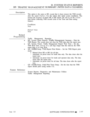 Page 485H- SYSTEM STATUS REPORTS
HF- 
  SUMMARY (WITH DATA CLEARED)
Description
This option is the same as HE. except that it clears (erases) the TMS records
after the report 
 Use this option after initial system installation. This
ensures the accuracy of future HE or HF reports. Be sure to set the 
time before collecting TMS records (refer to the Time and Data setting
feature).
Related
Programming
l
Feature Reference
None
Default Value
None
Traffic Management Reporting
HE- System Status Reports, 
  Summary...