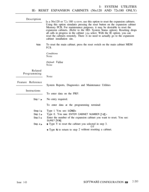 Page 491I- SYSTEM UTILITIES
IE- RESET EXPANSION CABINETS (56x120 AND 72x180 ONLY)
Description
 a 56x120 or  180  use this option to reset the expansion cabinets.
Using this option simulates pressing the reset button on the expansion cabinet
Memory PCB. For maintenance purposes. it may be desirable to reset the
expansion cabinets. (Refer to the HD- System Status option). Resetting drops
all calls in progress in the cabinet 
 select. With the IE option. you can
reset the cabinets remotely. There 
IS no need to...