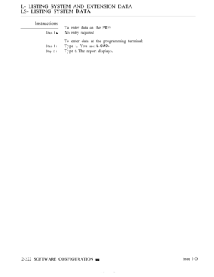 Page 512L- LISTING SYSTEM AND EXTENSION DATA
LS- LISTING SYSTEM 
Instructions
To enter data on the PRF:
Step  No entry required
To enter data at the programming terminal:
Step  lType L. You see: 
Step 2 l S. The report displays.
2-222 SOFTWARE CONFIGURATION
issue 1-O 