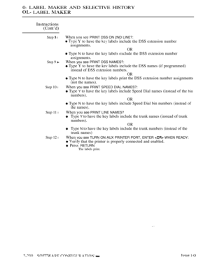 Page 5200- LABEL MAKER AND SELECTIVE HISTORY
 LABEL 
Instructions
(Cont’d)
Step  l
Step 9 
Step 10 l
Step 11 l
Step 12 l
When you see PRINT DSS ON 2ND LINE?:
  Y to have the  labels include the DSS extension number
assignments.
OR
 Type N to have the key labels exclude the DSS extension number
assignments.
When you see PRINT DSS NAMES?:
 Type Y to have the kev labels include the DSS names (if programmed)
instead of DSS extension numbers.
OR
 Type N to have the key labels print the DSS extension number...