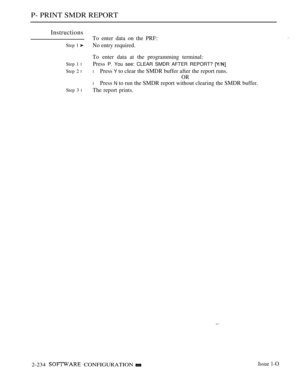 Page 524P- PRINT SMDR REPORT
Instructions
To enter data on the PRF:
Step 1 No entry required.
To enter data at the programming terminal:
Step 1 lPress P. You see: CLEAR SMDR AFTER REPORT? 
Step 2 llPress Y to clear the SMDR buffer after the report runs.
OR
lPress N to run the SMDR report without clearing the SMDR buffer.
Step 3 lThe report prints.
2-234  CONFIGURATIONIssue 1-O 