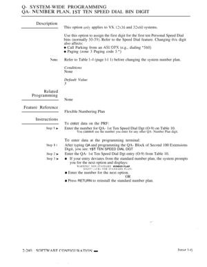 Page 530Q- SYSTEM-WIDE PROGRAMMING
QA- 
 PLAN,  TEN SPEED DIAL BIN DIGIT
Description
Related
Programming
Feature Reference
Instructions
Step 1 
Step  l
Step 2 
Step 3 
This option  applies to VS.  and  systems.
Use this option to assign the first digit for the first ten Personal Speed Dial
bins (normally 
 Refer to the Speed Dial feature. Changing  digit
also affects:
 Call Parking from an  (e.g., dialing 
 Paging (zone 3 Paging code  
Refer to Table  (page l-l 1) before changing the system number plan....