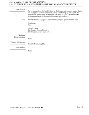 Page 536  Y 3   
QA- NUMBER PLAN, FEATURE   ACCESS DIGITS
Description
Related
Programming
Feature Reference
The system assipns the  and  digits as the feature and  access digits.
For example, a user can implement Group Call Pickup 
   1. To
program the system time. an attendant can press INTERCOM and dial 
 8.
You cannot change the feature and program access digits.
Refer to Table 
   1) before  the system number plan.
Conditions
None
Default 
The Feature Access  is 
The Program Access  is 
None
Flexible...