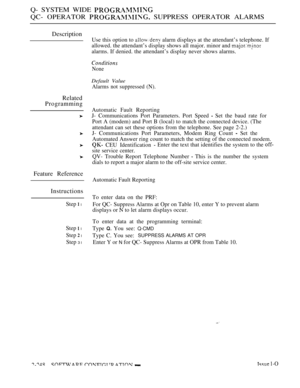 Page 538Q- SYSTEM WIDE 
QC- OPERATOR  SUPPRESS OPERATOR ALARMS
Description
Use this option to  alarm displays at the attendant’s telephone. If
allowed. the attendant’s display shows all major. minor and 
alarms. If denied. the attendant’s display never shows alarms.
None
Default Value
Alarms not suppressed (N).
Related
Programming
Feature Reference
Instructions
Step  l
Step  l
Step  l
Step 3 l
Automatic Fault Reporting
J- Communications Port Parameters. Port Speed 
 Set the baud rate for
Port A (modem) and Port...