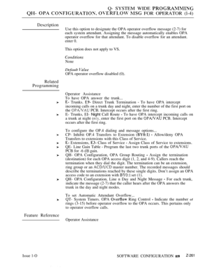 Page 557Q- SYSTEM WIDE 
QH-     FOR OPERATOR (l-4)
Description
Use this option to designate the OPA operator overflow message (2-7) for
each system attendant. Assigning the message automatically enables OPA
operator overflow for that attendant. To disable overflow for an attendant.
enter 0.
This option does not apply to VS.
None
Default 
OPA operator overflow disabled (0).
Related
Programming
Feature Reference
Operator Assistance
To have OPA answer the trunk...
 Trunks.  Direct Trunk Termination  To have OPA...