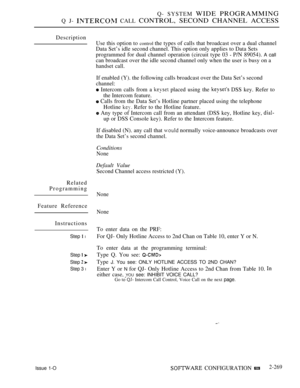 Page 565Q- SYSTEM WIDE PROGRAMMING
Q J-  CALL CONTROL, SECOND CHANNEL ACCESS
Description
Related
Programming
Feature Reference
Instructions
Step  l
Step  
Step  
Step 3 l
Use this option to control the types of calls that broadcast over a dual channel
Data Set’s idle second channel. This option only applies to Data Sets
programmed for dual channel operation (circuit type 03 
 P/N 89054). A call
can broadcast over the idle second channel only when the user is busy on a
handset call.
If enabled (Y). the following...