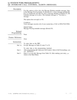 Page 570Q-   
QJ- INTERCOM CALL CONTROL, ALERTS (MESSAGE)
Description
Related
Programming
Feature Reference
Instructions
Step 1 
Step  l
Step  l
Use this option to  the Message Waiting reminder message. Refer
to the Message  feature. If allowed (N). a voice message periodically
 to remind the user that  have a  Waiting. If denied (Y), the
remrnder message 
  The reminder message is, “You have a
message.”
This option does not  to VS.
Conditions
Voice messages can   if  system has a VAU or  PCB.
Default 
Message...