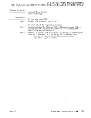 Page 577Q-  WIDE PROGRAMMING
QL- 
 CODES,   (HYBRID --
Feature Reference
Instructions
Step  l
Step 1 l
Step  
Issue 1-O
Automatic Route Selection
Least Cost Routing
To enter data on the PRF:
For QL- LCR on Table 
 enter 0.  or 2.
To enter data at the programming terminal:
After programming QL- Minimum COS for Mandatory Account Codes or
entering N for QL- Mandatory Account Codes, you see: 
LCR 
  INST’D)
Enter 0. 1 or 2 for QL- LCR    Inst’d) from
Table 10. if you enter 
 or  you see: NO. OF CO SERVICES (01-10)If...