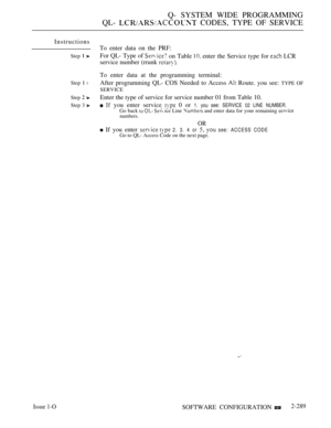 Page 585Q- SYSTEM WIDE PROGRAMMING
QL- 
 CODES, TYPE OF SERVICE
Instructions
Step  
Step I l
Step  
Step 3 
Issue 1-O
To enter data on the PRF:
For QL- Type of 
on Table  enter the Service type for  LCR
service number (rrunk 
To enter data at the programming terminal:
After programming QL- COS Needed to Access 
 Route. you see: TYPE OF
SERVICE
Enter the type of service for service number 01 from Table 10.
  you enter service  0 or 1. you see: SERVICE 02 LINE NUMBER.
Go back    ice Line  and enter data for your...