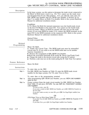 Page 589Q- SYSTEM WIDE 
QM-  CONTROL, MOH LINE NUMBER
Description
Related
Programming
l
Feature Reference
Instructions
Step  l
Step 1 
Step  
Issue 1-O .
In the large systems. use this option to designate the trunk circuit connected to
the Music on Hold music source (e.g..02). YOU cannot use the trunk circuit
you designate here for any other purpose.
YOU can make the same entrv for
QM- MOH Line Number and 
 BGM Line Number, if desired. In 
enter Y to enable Music on Hold: N to disable. Refer to the system...