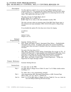 Page 602Q- SYSTEM WIDE 
 MUSIC/RELAY CONTROL, REL.l.Y  ON
Description
Related
Programming
l
l
Feature Reference
Instructions
Step 1 l
Step 1 l
Step  
Use this option to control   Mode ringing activates
external relays O-3. You program this option separatelv for each relay. Refer
to the system 
 Manual for instructions on connecting devices to the
relays. This option does not 
 to VS.
The relay activates for Night Mode calls if:
 QM- Ringer On is enabled (Y)
 QM- Page  entry is the main attendant (usually 300)...