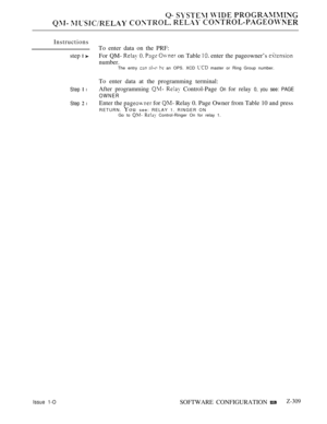 Page 607Q-   
    
Instructions
To enter data on the PRF:
step 
 For QM-     on Table  enter the pageowner’s 
number.The entry    an OPS. XCD  master or Ring Group number.
To enter data at the programming terminal:
Step  lAfter programming   Control-Page On for relay 0, you see: PAGE
OWNER
Step 
 lEnter the  for  Relay 0. Page Owner from Table 10 and press
RETURN. You see: RELAY 1. RINGER ON
Go to   Control-Ringer On for relay 1.
Issue 1-OSOFTWARE CONFIGURATION Z-309 